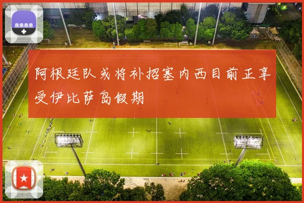 阿根廷队或将补招塞内西目前正享受伊比萨岛假期