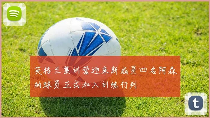 英格兰集训营迎来新成员四名阿森纳球员正式加入训练行列
