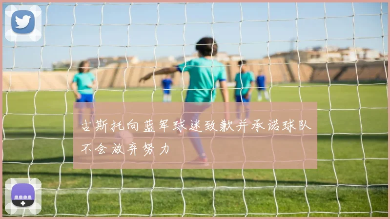 古斯托向蓝军球迷致歉并承诺球队不会放弃努力