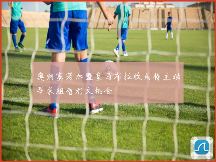 奥利塞若加盟皇马布拉欣或将主动寻求租借尤文机会