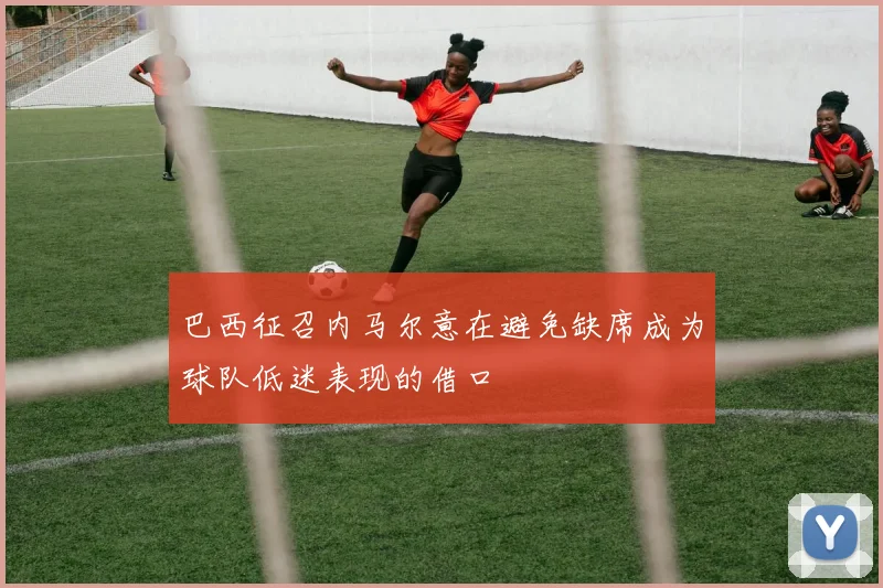 巴西征召内马尔意在避免缺席成为球队低迷表现的借口
