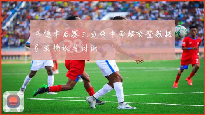 韦德季后赛三分命中率超哈登数据引发热议与讨论