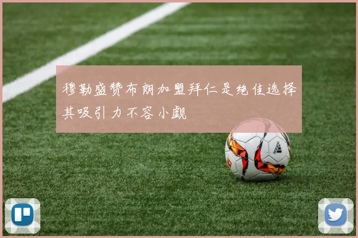 穆勒盛赞布朗加盟拜仁是绝佳选择其吸引力不容小觑
