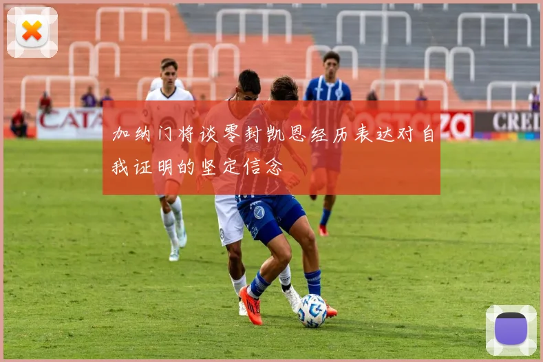 加纳门将谈零封凯恩经历表达对自我证明的坚定信念