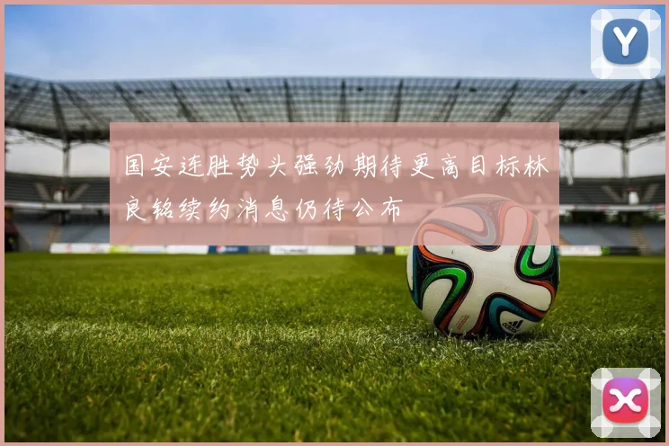 国安连胜势头强劲期待更高目标林良铭续约消息仍待公布