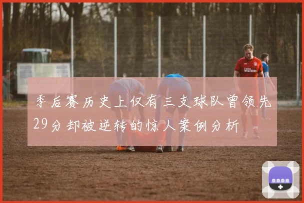 季后赛历史上仅有三支球队曾领先29分却被逆转的惊人案例分析