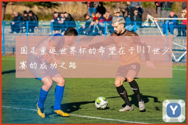 国足重返世界杯的希望在于U17世少赛的成功之路
