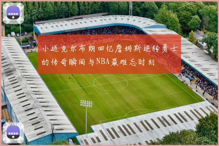 小迈克尔布朗回忆詹姆斯逆转勇士的传奇瞬间与NBA最难忘时刻