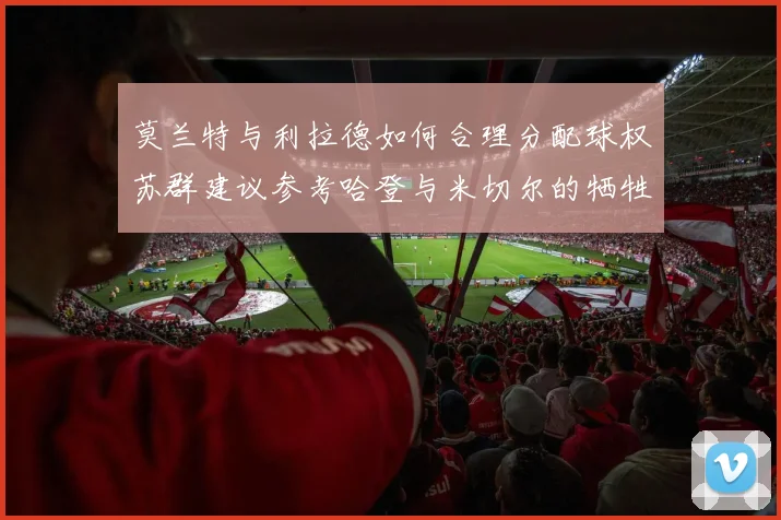 莫兰特与利拉德如何合理分配球权苏群建议参考哈登与米切尔的牺牲精神