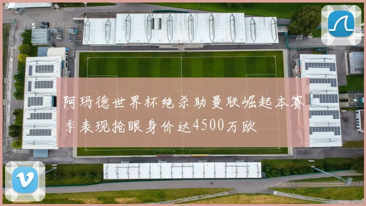 阿玛德世界杯绝杀助曼联崛起本赛季表现抢眼身价达4500万欧