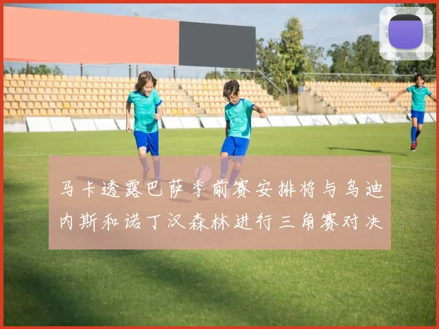 马卡透露巴萨季前赛安排将与乌迪内斯和诺丁汉森林进行三角赛对决
