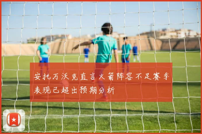 安托万沃克直言火箭阵容不足赛季表现已超出预期分析