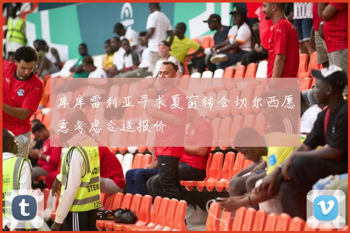 库库雷利亚寻求夏窗转会切尔西愿意考虑合适报价