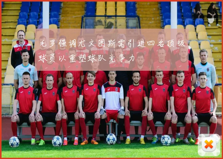 毛罗强调尤文图斯需引进四名顶级球员以重塑球队竞争力